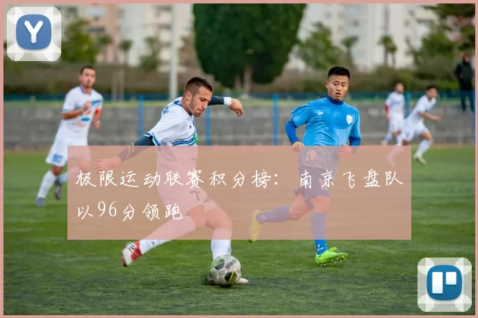 极限运动联赛积分榜：南京飞盘队以96分领跑