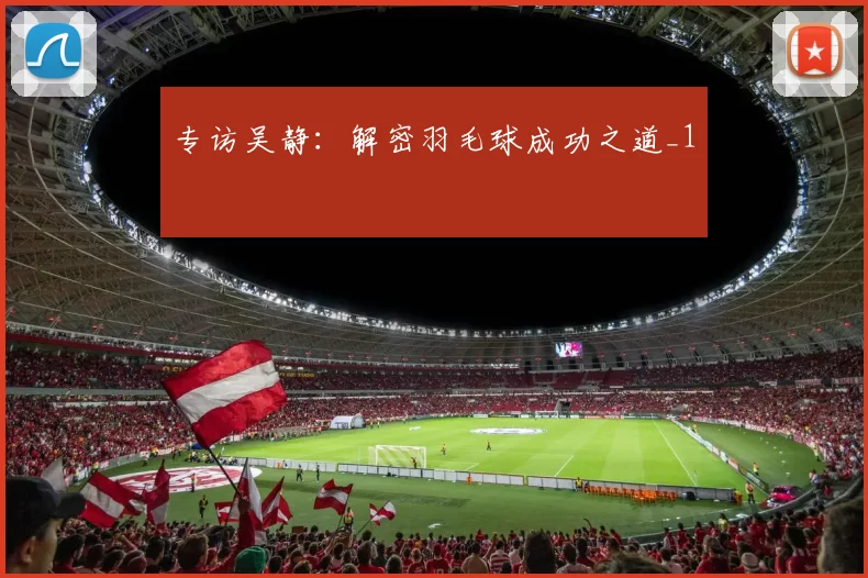 专访吴静：解密羽毛球成功之道_1