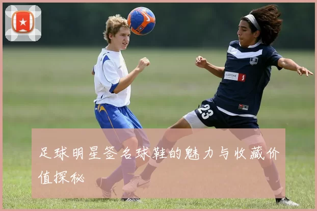 足球明星签名球鞋的魅力与收藏价值探秘