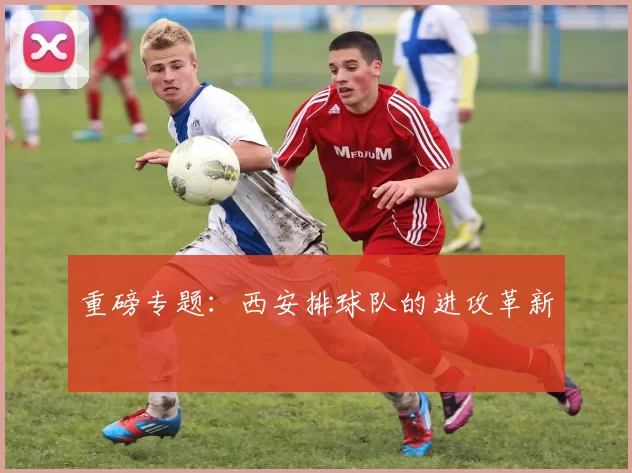 重磅专题：西安排球队的进攻革新