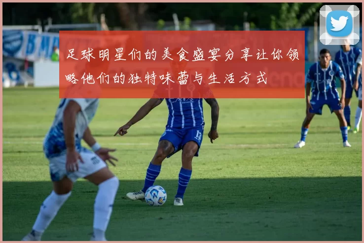 足球明星们的美食盛宴分享让你领略他们的独特味蕾与生活方式