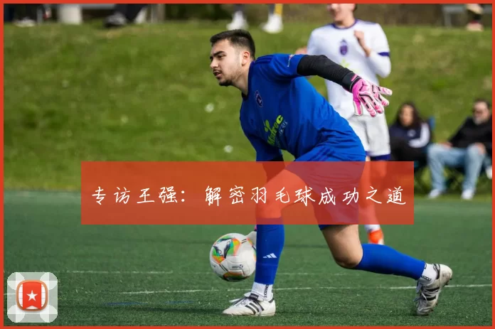 专访王强：解密羽毛球成功之道