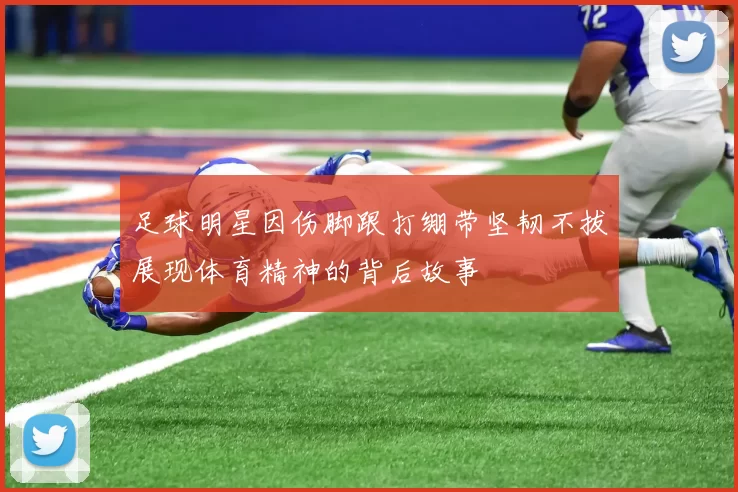 足球明星因伤脚跟打绷带坚韧不拔展现体育精神的背后故事