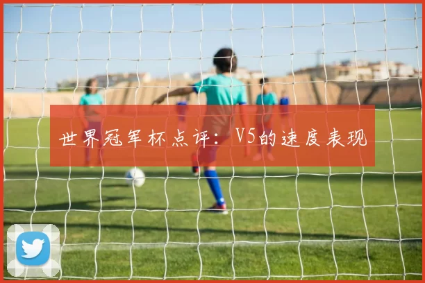 世界冠军杯点评：V5的速度表现