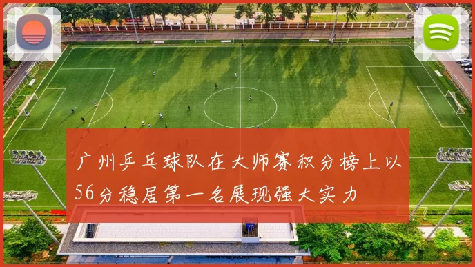 广州乒乓球队在大师赛积分榜上以56分稳居第一名展现强大实力