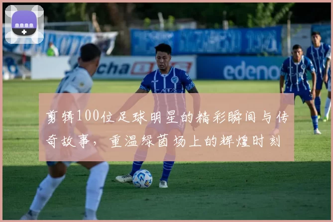 剪辑100位足球明星的精彩瞬间与传奇故事，重温绿茵场上的辉煌时刻