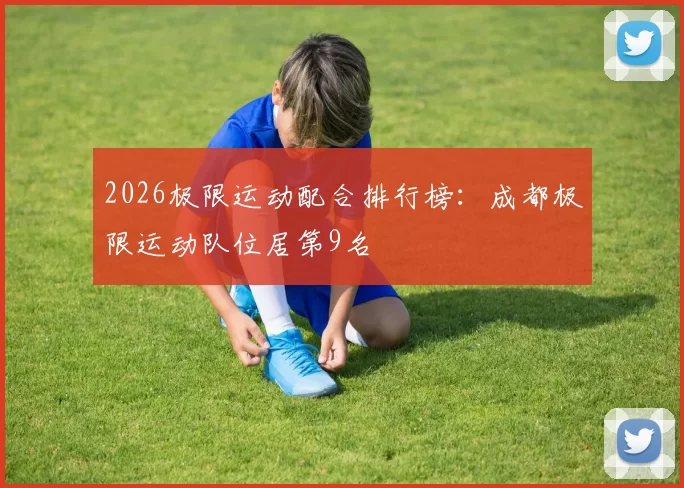 2026极限运动配合排行榜：成都极限运动队位居第9名