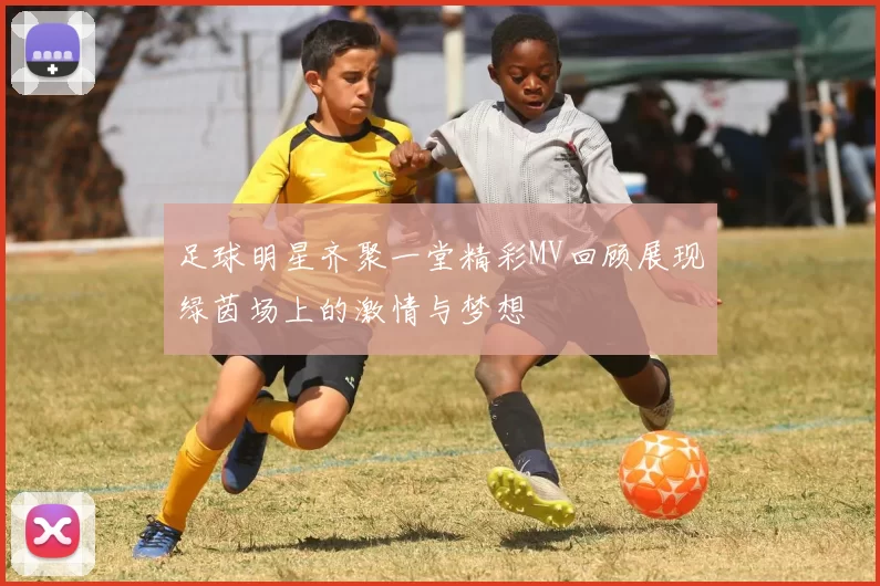 足球明星齐聚一堂精彩MV回顾展现绿茵场上的激情与梦想