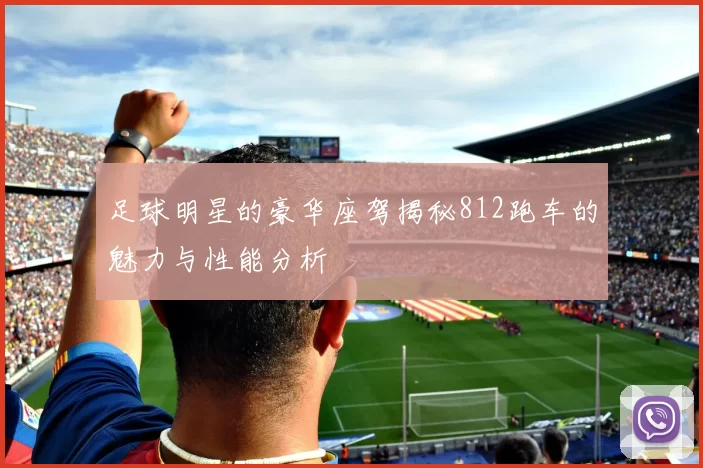 足球明星的豪华座驾揭秘812跑车的魅力与性能分析