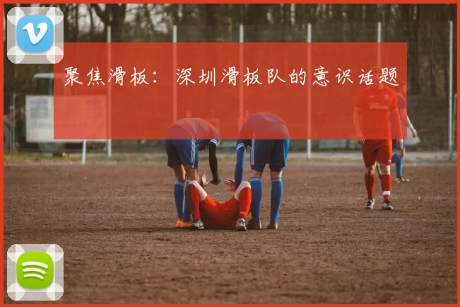 聚焦滑板：深圳滑板队的意识话题