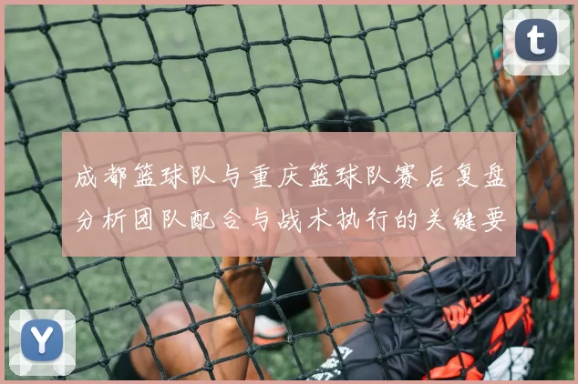 成都篮球队与重庆篮球队赛后复盘分析团队配合与战术执行的关键要素