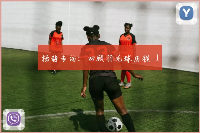 杨静专访：回顾羽毛球历程_1