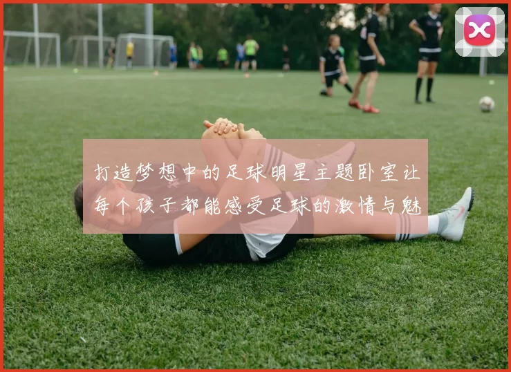 打造梦想中的足球明星主题卧室让每个孩子都能感受足球的激情与魅力