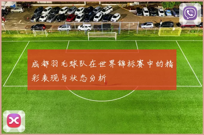 成都羽毛球队在世界锦标赛中的精彩表现与状态分析